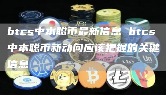 btcs中本聪币最新信息 btcs中本聪币新动向应该把握的关键信息